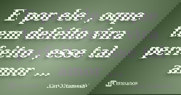 E por ele , oque tem defeito vira perfeito , esse tal amor ...... Frase de Lari Urameshi.