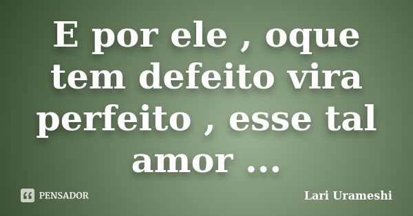 E por ele , oque tem defeito vira perfeito , esse tal amor ...... Frase de Lari Urameshi.