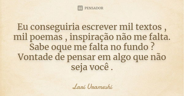 Eu conseguiria escrever mil textos , mil poemas , inspiração não me falta. Sabe oque me falta no fundo ? Vontade de pensar em algo que não seja você .... Frase de Lari Urameshi.