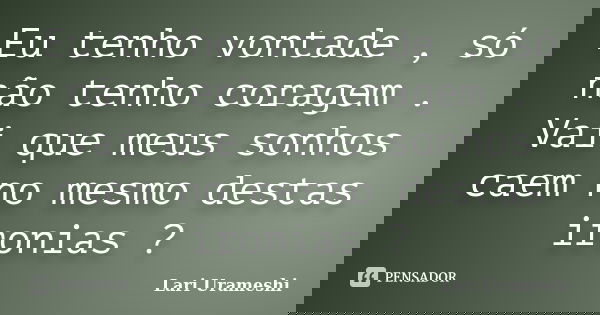 Eu tenho vontade , só não tenho coragem . Vai que meus sonhos caem no mesmo destas ironias ?... Frase de Lari Urameshi.