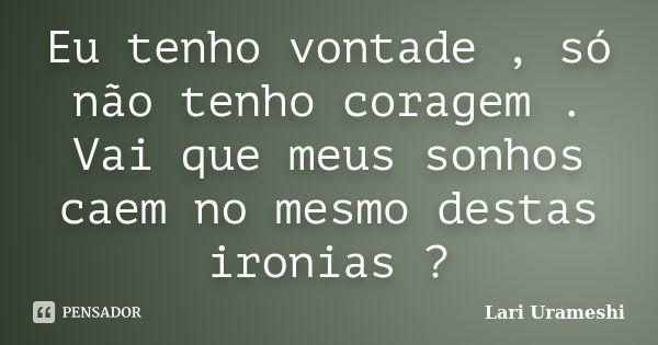 Eu tenho vontade , só não tenho coragem . Vai que meus sonhos caem no mesmo destas ironias ?... Frase de Lari Urameshi.