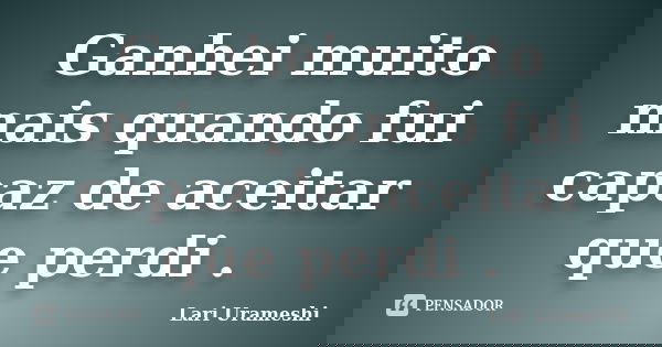 Ganhei muito mais quando fui capaz de aceitar que perdi .... Frase de Lari Urameshi.