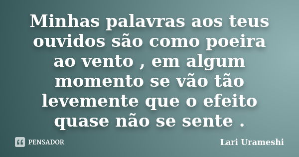 Minhas palavras aos teus ouvidos são como poeira ao vento , em algum momento se vão tão levemente que o efeito quase não se sente .... Frase de Lari Urameshi.