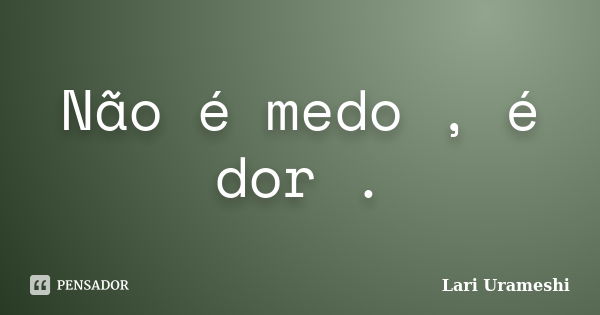 Não é medo , é dor .... Frase de Lari Urameshi.