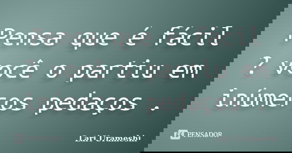 Pensa que é fácil ? você o partiu em inúmeros pedaços .... Frase de Lari Urameshi.