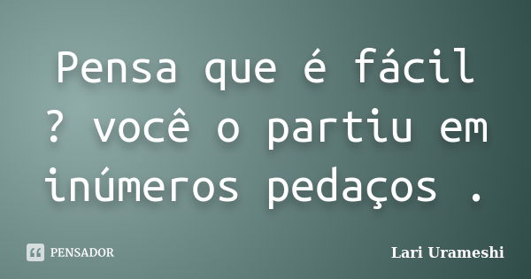 Pensa que é fácil ? você o partiu em inúmeros pedaços .... Frase de Lari Urameshi.