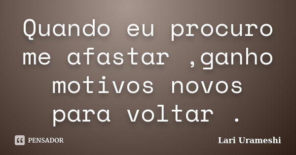 Quando eu procuro me afastar ,ganho motivos novos para voltar .... Frase de Lari Urameshi.