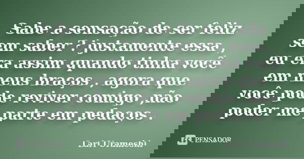 Sabe a sensação de ser feliz sem saber ? justamente essa , eu era assim quando tinha você em meus braços , agora que você pode reviver comigo ,não poder me part... Frase de Lari Urameshi.