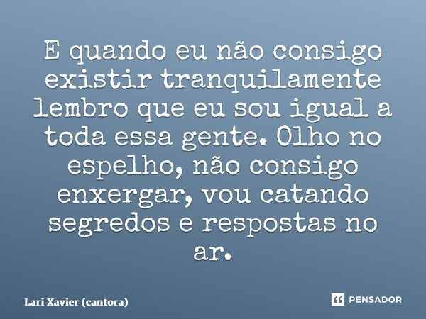 ⁠E quando eu não consigo existir tranquilamente lembro que eu sou igual a toda essa gente. Olho no espelho, não consigo enxergar, vou catando segredos e respost... Frase de Lari Xavier (cantora).