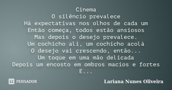 Cinema O silêncio prevalece Há expectativas nos olhos de cada um Então começa, todos estão ansiosos Mas depois o desejo prevalece. Um cochicho ali, um cochicho ... Frase de Lariana Nunes Oliveira.