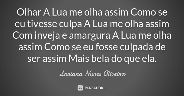 Olhar A Lua me olha assim Como se eu tivesse culpa A Lua me olha assim Com inveja e amargura A Lua me olha assim Como se eu fosse culpada de ser assim Mais bela... Frase de Lariana Nunes Oliveira.