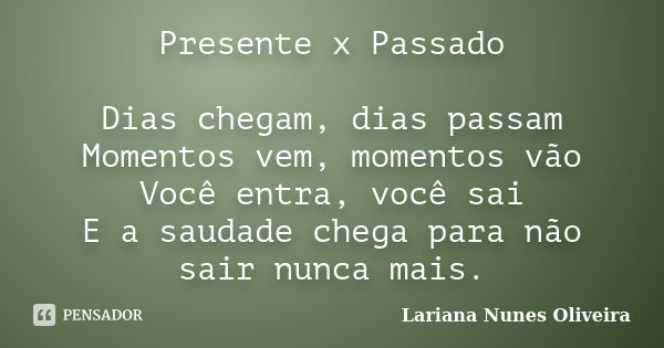 Presente x Passado Dias chegam, dias passam Momentos vem, momentos vão Você entra, você sai E a saudade chega para não sair nunca mais.... Frase de Lariana Nunes Oliveira.