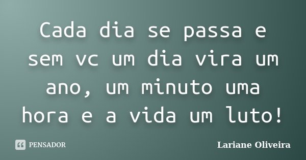Cada dia se passa e sem vc um dia vira um ano, um minuto uma hora e a vida um luto!... Frase de Lariane Oliveira.