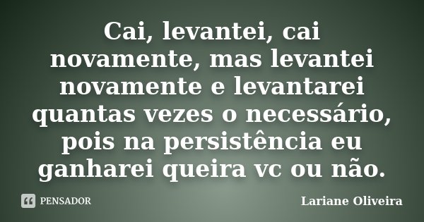 Cai, levantei, cai novamente, mas levantei novamente e levantarei quantas vezes o necessário, pois na persistência eu ganharei queira vc ou não.... Frase de Lariane Oliveira.