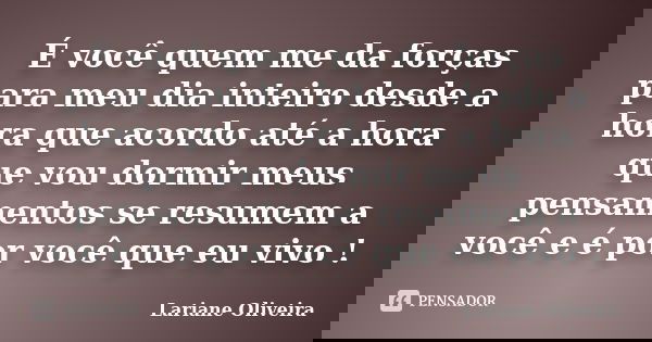 É você quem me da forças para meu dia inteiro desde a hora que acordo até a hora que vou dormir meus pensamentos se resumem a você e é por você que eu vivo !... Frase de Lariane Oliveira.