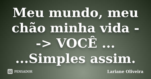 Meu mundo, meu chão minha vida --> VOCÊ ... ...Simples assim.... Frase de Lariane Oliveira.