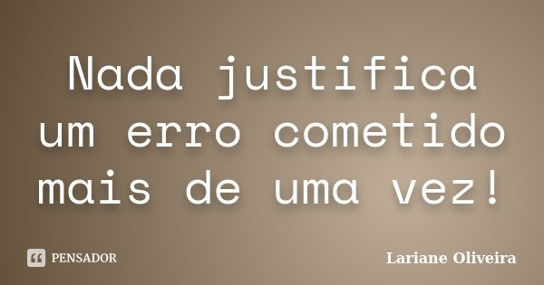 Nada justifica um erro cometido mais de uma vez!... Frase de Lariane Oliveira.