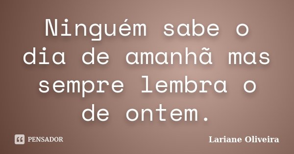 Ninguém sabe o dia de amanhã mas sempre lembra o de ontem.... Frase de Lariane Oliveira.