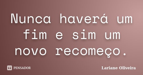 Nunca haverá um fim e sim um novo recomeço.... Frase de Lariane Oliveira.