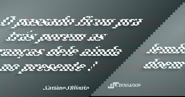 O passado ficou pra trás porem as lembranças dele ainda doem no presente !... Frase de Lariane Oliveira.