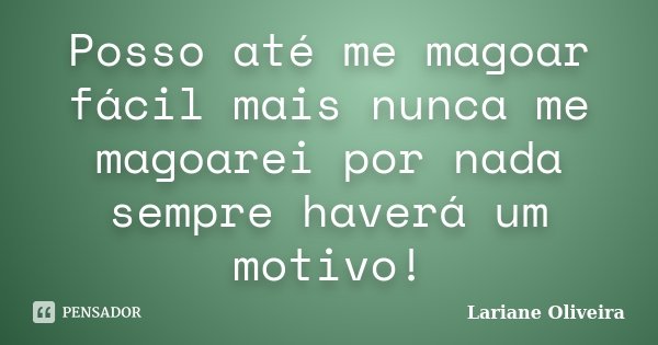 Posso até me magoar fácil mais nunca me magoarei por nada sempre haverá um motivo!... Frase de Lariane Oliveira.