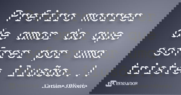 Prefiro morrer de amor do que sofrer por uma triste ilusão..!... Frase de Lariane Oliveira.