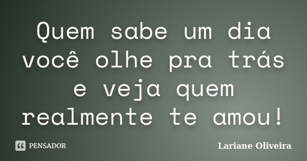 Quem sabe um dia você olhe pra trás e veja quem realmente te amou!... Frase de Lariane Oliveira.