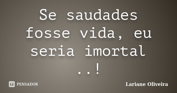 Se saudades fosse vida, eu seria imortal ..!... Frase de Lariane Oliveira.