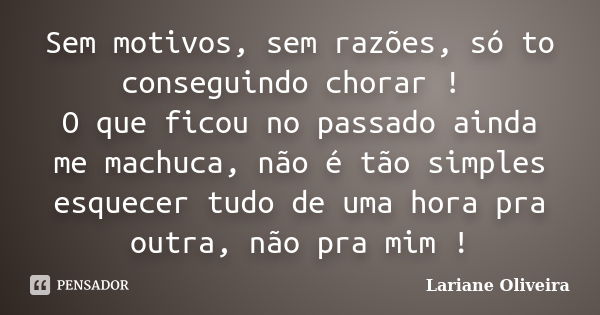 Sem motivos, sem razões, só to conseguindo chorar ! O que ficou no passado ainda me machuca, não é tão simples esquecer tudo de uma hora pra outra, não pra mim ... Frase de Lariane Oliveira.