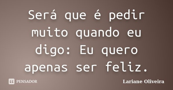 Será que é pedir muito quando eu digo: Eu quero apenas ser feliz.... Frase de Lariane Oliveira.