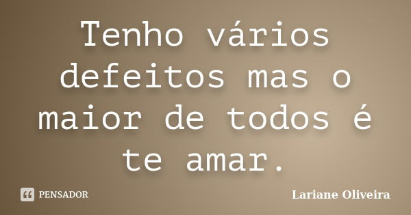 Tenho vários defeitos mas o maior de todos é te amar.... Frase de Lariane Oliveira.