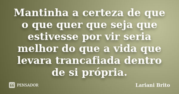 Mantinha a certeza de que o que quer que seja que estivesse por vir seria melhor do que a vida que levara trancafiada dentro de si própria.... Frase de Lariani Brito.