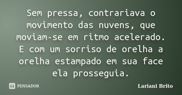 Sem pressa, contrariava o movimento das nuvens, que moviam-se em ritmo acelerado. E com um sorriso de orelha a orelha estampado em sua face ela prosseguia.... Frase de Lariani Brito.