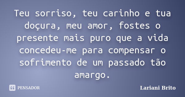 Teu sorriso, teu carinho e tua doçura, meu amor, fostes o presente mais puro que a vida concedeu-me para compensar o sofrimento de um passado tão amargo.... Frase de Lariani Brito.