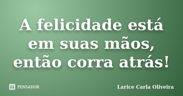 A felicidade está em suas mãos, então corra atrás!... Frase de Larice Carla Oliveira.