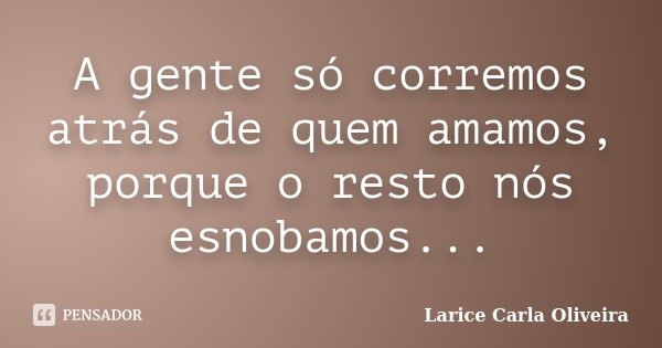 A gente só corremos atrás de quem amamos, porque o resto nós esnobamos...... Frase de Larice Carla Oliveira.