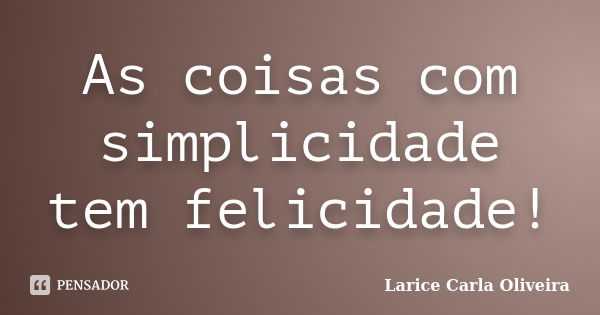 As coisas com simplicidade tem felicidade!... Frase de Larice Carla Oliveira.