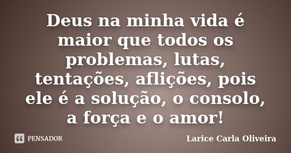Deus na minha vida é maior que todos os problemas, lutas, tentações, aflições, pois ele é a solução, o consolo, a força e o amor!... Frase de Larice Carla Oliveira.