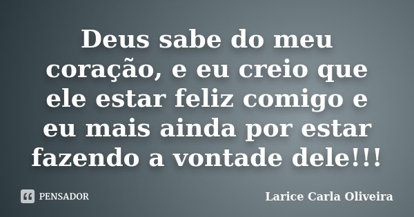 Deus sabe do meu coração, e eu creio que ele estar feliz comigo e eu mais ainda por estar fazendo a vontade dele!!!... Frase de Larice Carla Oliveira.
