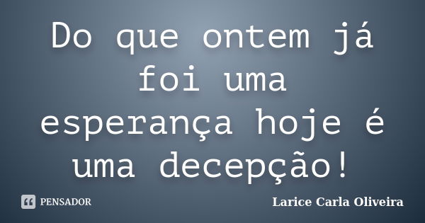 Do que ontem já foi uma esperança hoje é uma decepção!... Frase de Larice Carla Oliveira.