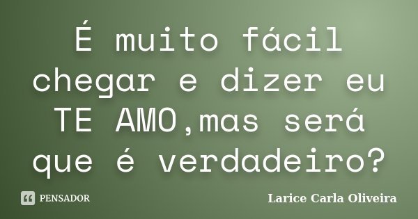 É muito fácil chegar e dizer eu TE AMO,mas será que é verdadeiro?... Frase de Larice Carla Oliveira.
