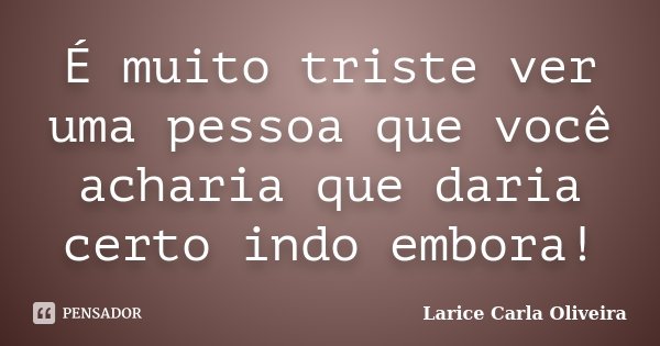 É muito triste ver uma pessoa que você acharia que daria certo indo embora!... Frase de Larice Carla Oliveira.