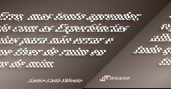 Erro, mas tento aprender, vejo com as Experiências alheias para não errar e tudo que tiver de ruim eu tiro de mim.... Frase de Larice Carla Oliveira.