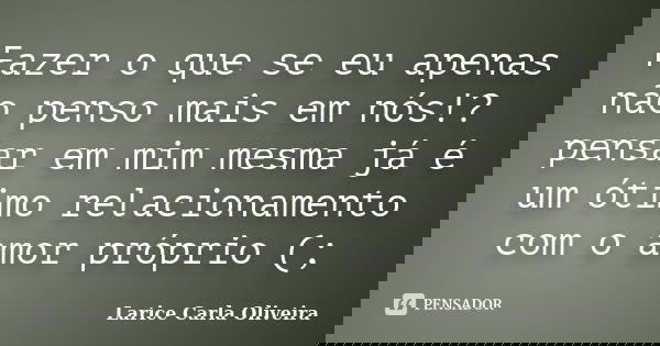 Fazer o que se eu apenas não penso mais em nós!? pensar em mim mesma já é um ótimo relacionamento com o amor próprio (;... Frase de Larice Carla Oliveira.