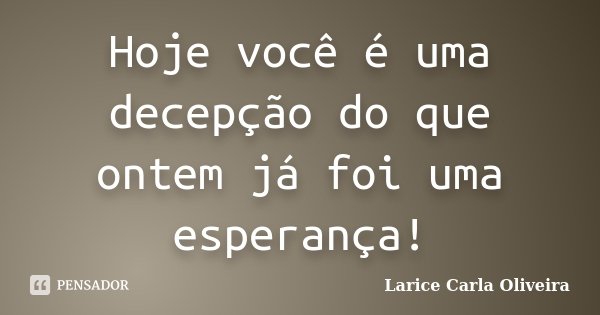 Hoje você é uma decepção do que ontem já foi uma esperança!... Frase de Larice Carla Oliveira.