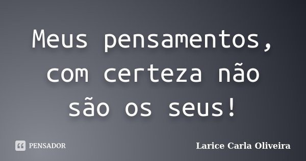Meus pensamentos, com certeza não são os seus!... Frase de Larice Carla Oliveira.