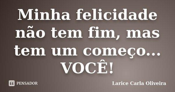 Minha felicidade não tem fim, mas tem um começo... VOCÊ!... Frase de Larice Carla Oliveira.