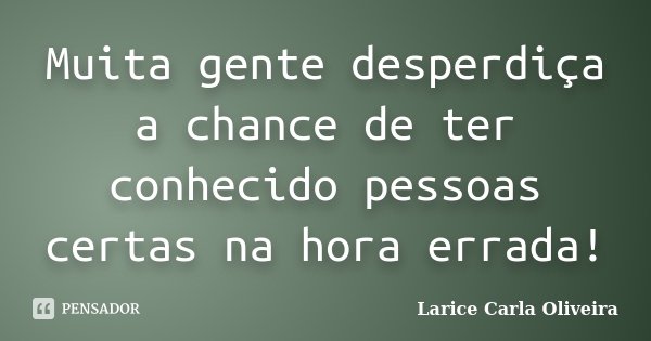 Muita gente desperdiça a chance de ter conhecido pessoas certas na hora errada!... Frase de Larice Carla Oliveira.