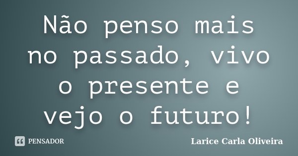 Não penso mais no passado, vivo o presente e vejo o futuro!... Frase de Larice Carla Oliveira.