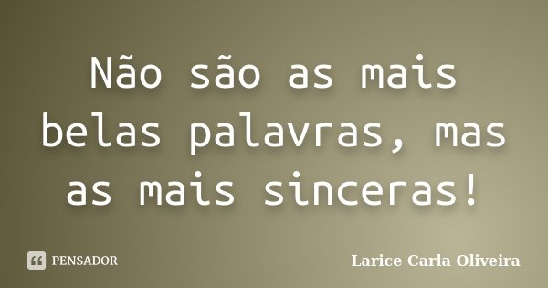 Não são as mais belas palavras, mas as mais sinceras!... Frase de Larice Carla Oliveira.